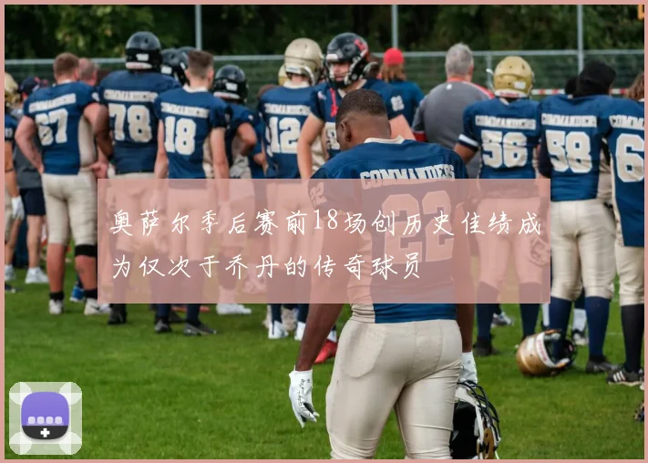 奥萨尔季后赛前18场创历史佳绩成为仅次于乔丹的传奇球员