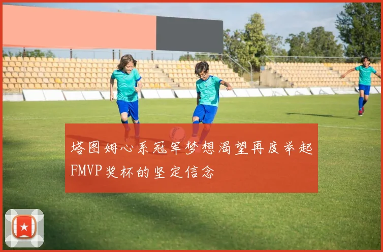 塔图姆心系冠军梦想渴望再度举起FMVP奖杯的坚定信念