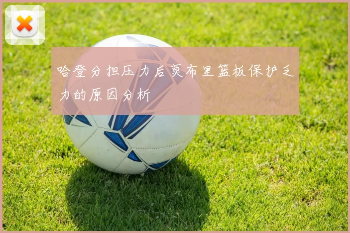 哈登分担压力后莫布里篮板保护乏力的原因分析