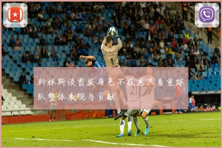 科林斯谈首发角色不在意只看重球队整体表现与贡献