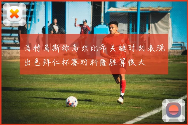 马特乌斯称乌尔比希关键时刻表现出色拜仁杯赛对科隆胜算很大