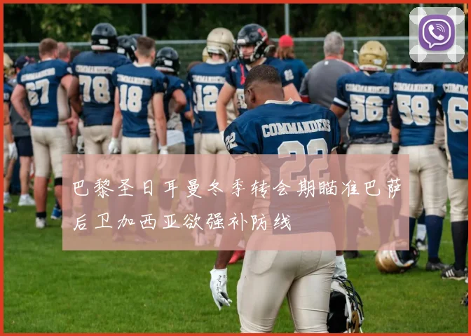 巴黎圣日耳曼冬季转会期瞄准巴萨后卫加西亚欲强补防线