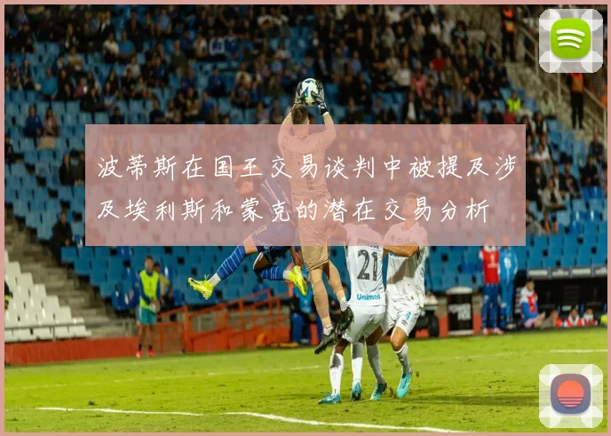 波蒂斯在国王交易谈判中被提及涉及埃利斯和蒙克的潜在交易分析