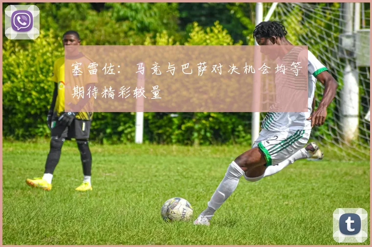 塞雷佐：马竞与巴萨对决机会均等期待精彩较量