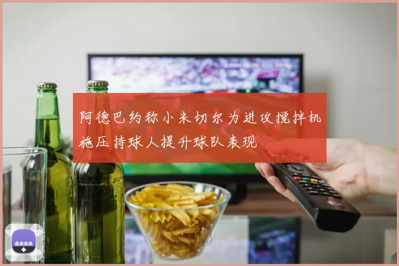 阿德巴约称小米切尔为进攻搅拌机施压持球人提升球队表现