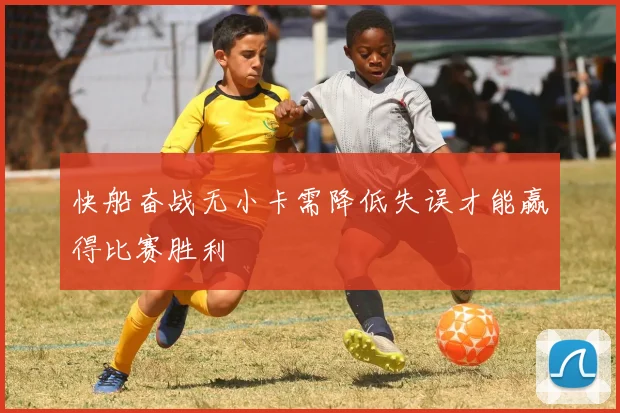 快船奋战无小卡需降低失误才能赢得比赛胜利