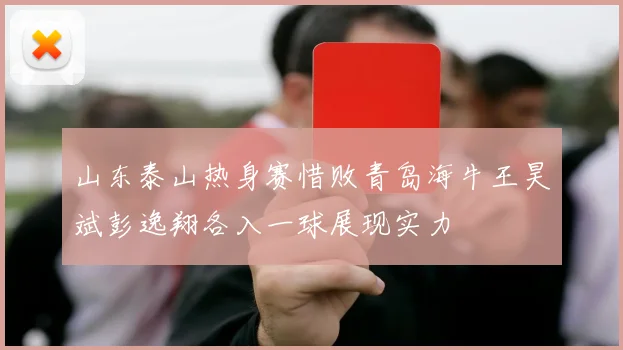 山东泰山热身赛惜败青岛海牛王昊斌彭逸翔各入一球展现实力