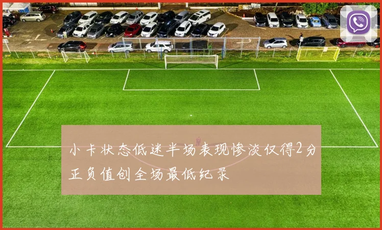小卡状态低迷半场表现惨淡仅得2分正负值创全场最低纪录
