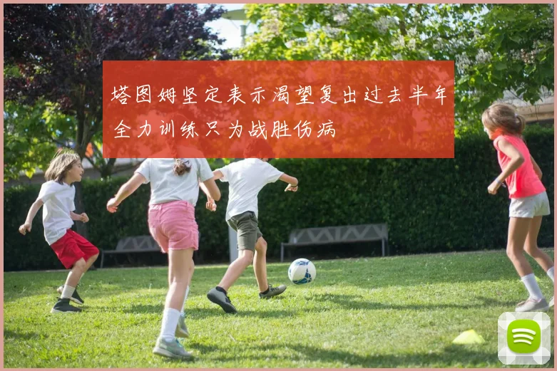 塔图姆坚定表示渴望复出过去半年全力训练只为战胜伤病
