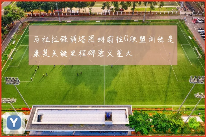 马祖拉强调塔图姆前往G联盟训练是康复关键里程碑意义重大