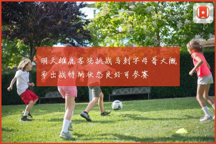 明天雄鹿客场挑战马刺字母哥大概率出战特纳状态良好可参赛