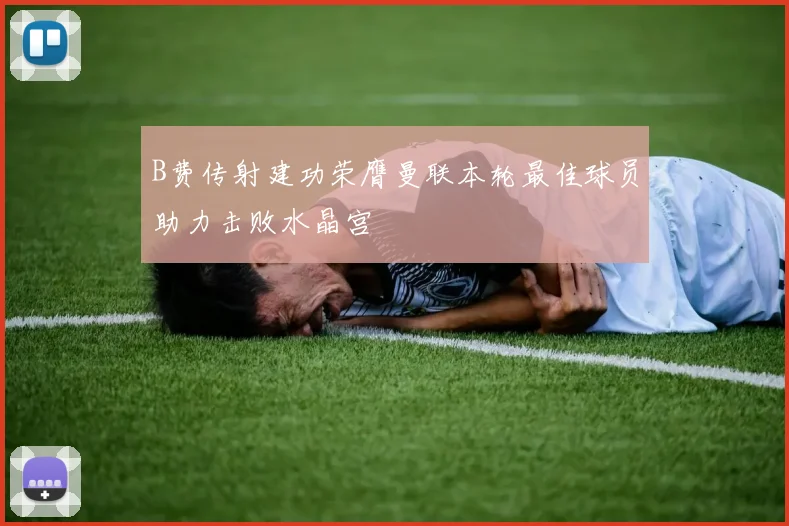 B费传射建功荣膺曼联本轮最佳球员助力击败水晶宫