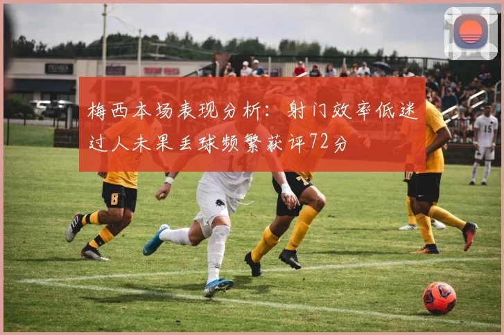 梅西本场表现分析：射门效率低迷过人未果丢球频繁获评72分