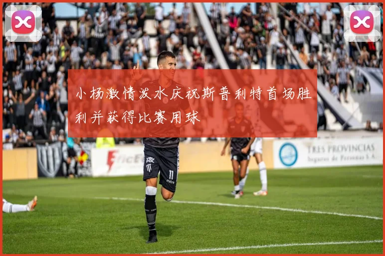 小杨激情泼水庆祝斯普利特首场胜利并获得比赛用球
