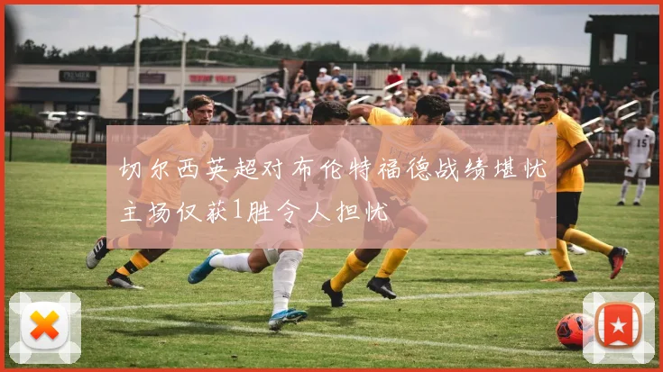 切尔西英超对布伦特福德战绩堪忧主场仅获1胜令人担忧