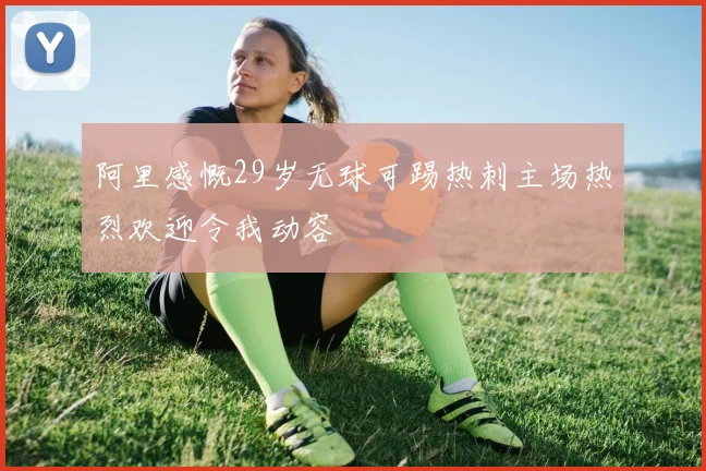阿里感慨29岁无球可踢热刺主场热烈欢迎令我动容
