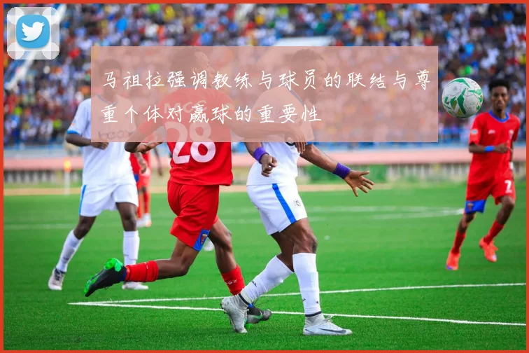 马祖拉强调教练与球员的联结与尊重个体对赢球的重要性