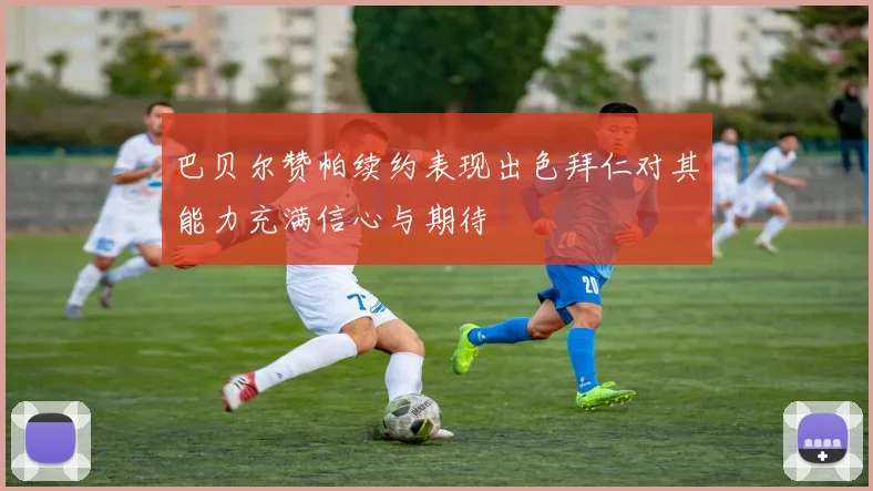 巴贝尔赞帕续约表现出色拜仁对其能力充满信心与期待