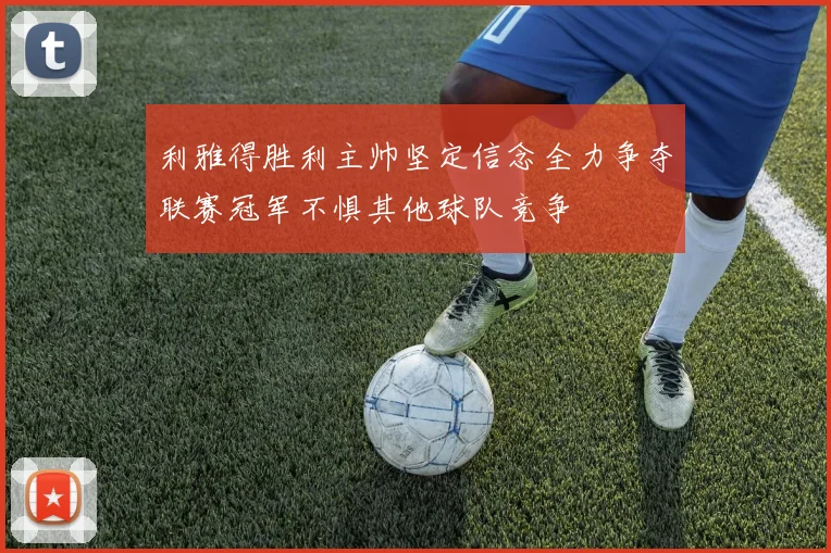 利雅得胜利主帅坚定信念全力争夺联赛冠军不惧其他球队竞争