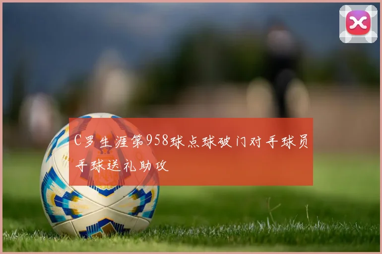 C罗生涯第958球点球破门对手球员手球送礼助攻