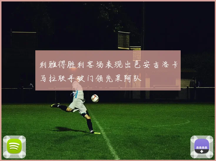 利雅得胜利客场表现出色安吉洛卡马拉联手破门领先果阿队