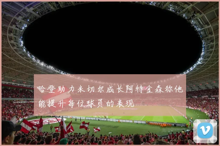 哈登助力米切尔成长阿特金森称他能提升每位球员的表现