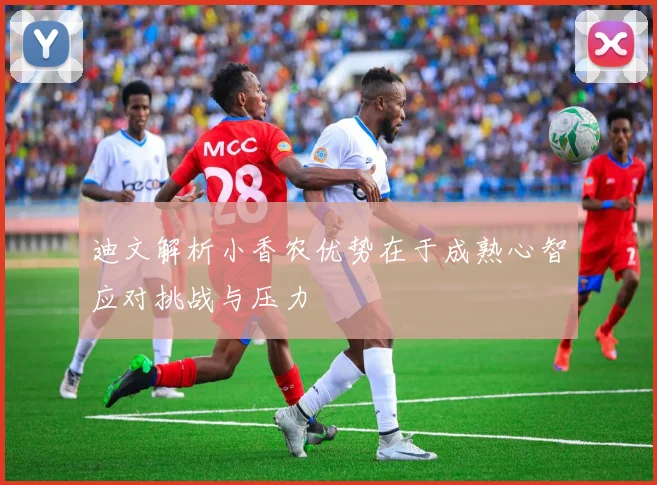 迪文解析小香农优势在于成熟心智应对挑战与压力