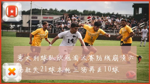 意大利球队欧冠淘汰赛防线崩溃六场狂失21球本轮三场再丢10球